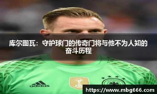 库尔图瓦：守护球门的传奇门将与他不为人知的奋斗历程